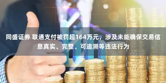 同盛证券 联通支付被罚超164万元，涉及未能确保交易信息真实、完整、可追溯等违法行为