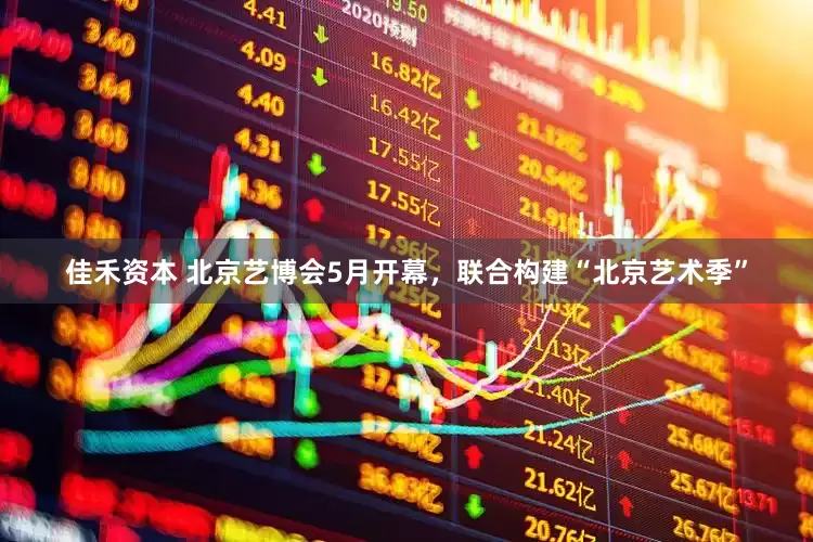 佳禾资本 北京艺博会5月开幕，联合构建“北京艺术季”