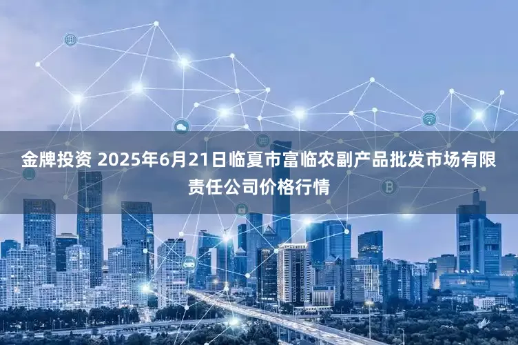 金牌投资 2025年6月21日临夏市富临农副产品批发市场有限责任公司价格行情