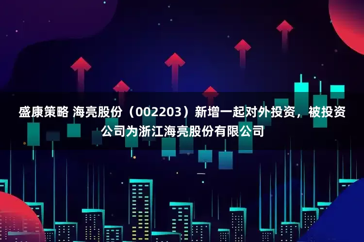 盛康策略 海亮股份（002203）新增一起对外投资，被投资公司为浙江海亮股份有限公司