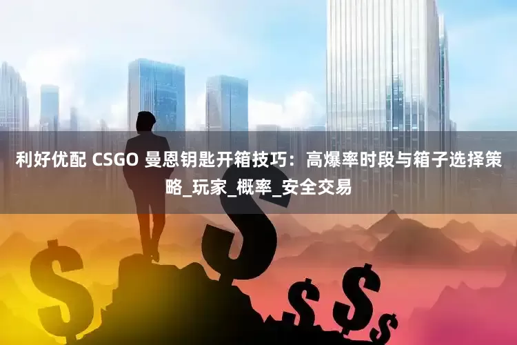 利好优配 CSGO 曼恩钥匙开箱技巧：高爆率时段与箱子选择策略_玩家_概率_安全交易