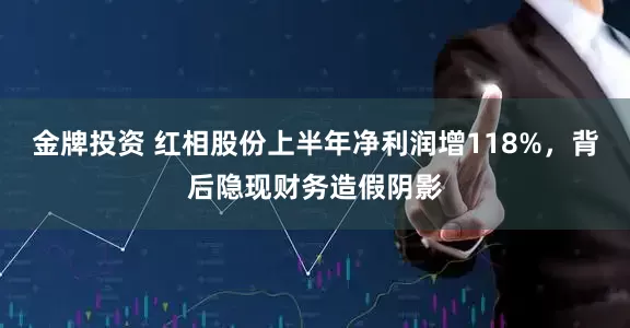 金牌投资 红相股份上半年净利润增118%，背后隐现财务造假阴影