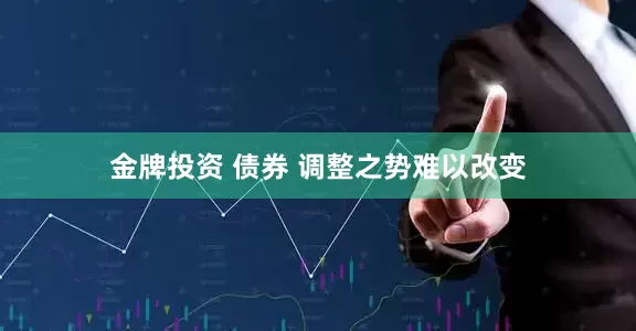 金牌投资 债券 调整之势难以改变