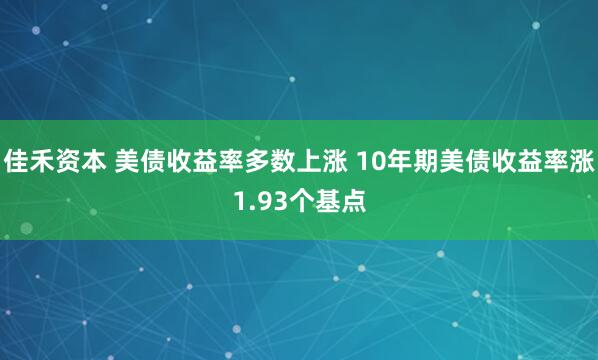 佳禾资本 美债收益率多数上涨 10年期美债收益率涨1.93个基点