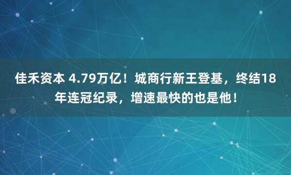 佳禾资本 4.79万亿！城商行新王登基，终结18年连冠纪录，增速最快的也是他！