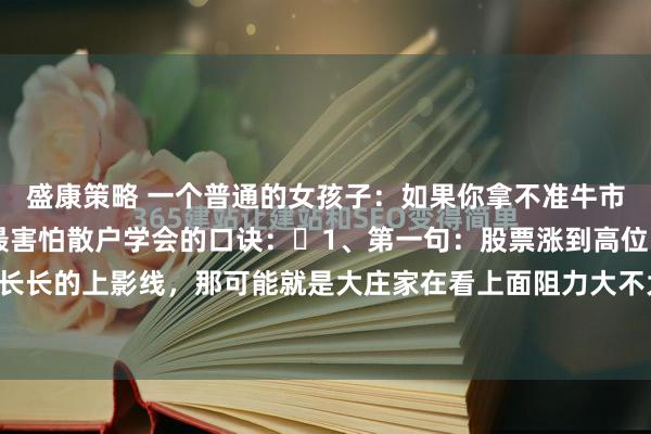 盛康策略 一个普通的女孩子：如果你拿不准牛市，就记牢这10句主力最害怕散户学会的口诀：​1、第一句：股票涨到高位时，如果出现长长的上影线，那可能就是大庄家在看上面阻力大不大，也可能是他们想偷偷卖股票的预兆...