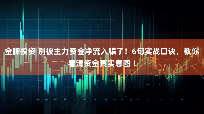 金牌投资 别被主力资金净流入骗了！6句实战口诀，教你看清资金真实意图 ！