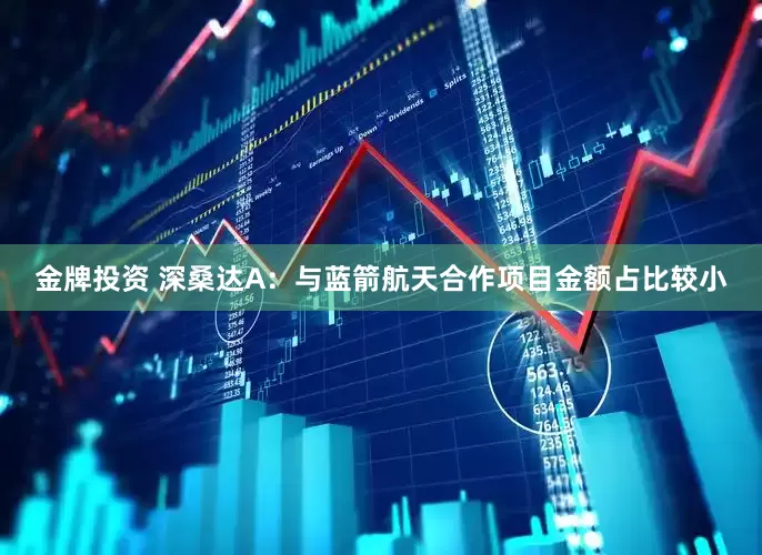金牌投资 深桑达A：与蓝箭航天合作项目金额占比较小
