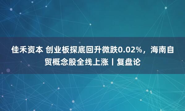 佳禾资本 创业板探底回升微跌0.02%，海南自贸概念股全线上涨丨复盘论