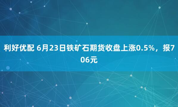 利好优配 6月23日铁矿石期货收盘上涨0.5%，报706元
