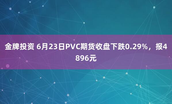 金牌投资 6月23日PVC期货收盘下跌0.29%，报4896元