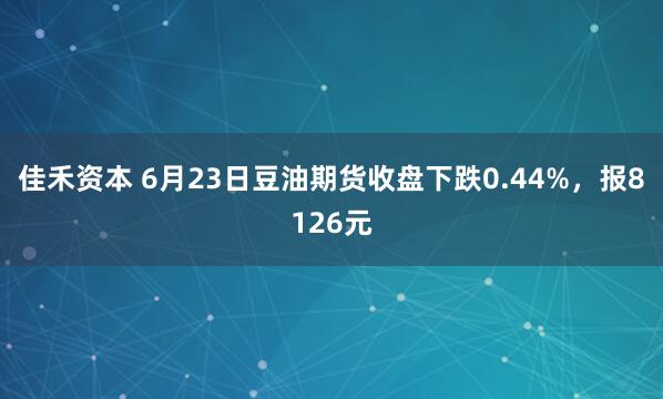 佳禾资本 6月23日豆油期货收盘下跌0.44%，报8126元