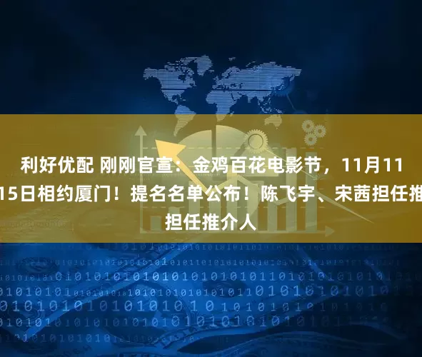利好优配 刚刚官宣：金鸡百花电影节，11月11日至15日相约厦门！提名名单公布！陈飞宇、宋茜担任推介人