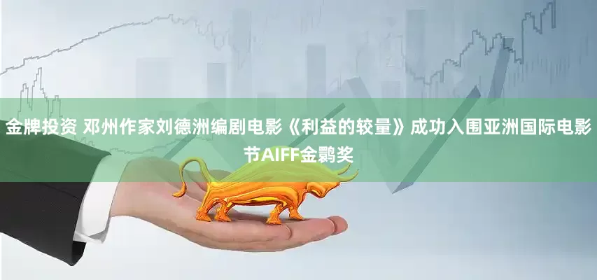 金牌投资 邓州作家刘德洲编剧电影《利益的较量》成功入围亚洲国际电影节AIFF金鹮奖