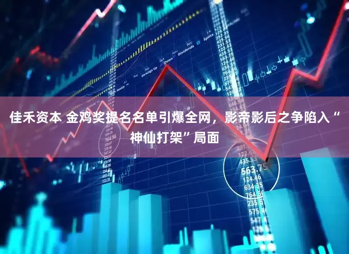 佳禾资本 金鸡奖提名名单引爆全网，影帝影后之争陷入“神仙打架”局面