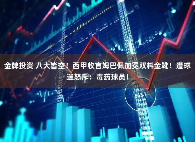 金牌投资 八大皆空！西甲收官姆巴佩加冕双料金靴！遭球迷怒斥：毒药球员！