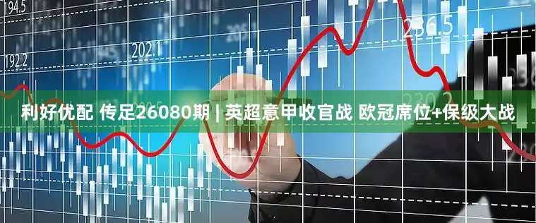 利好优配 传足26080期 | 英超意甲收官战 欧冠席位+保级大战