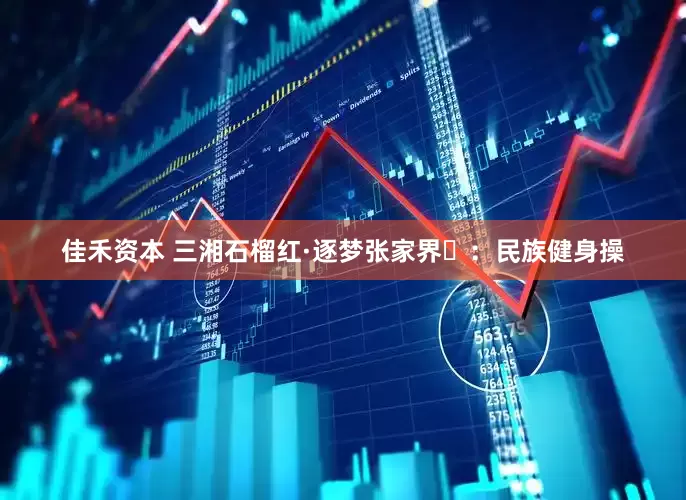 佳禾资本 三湘石榴红·逐梦张家界⑪：民族健身操